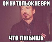 ой ну тольок не ври что любишь