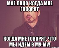 моё лицо когда мне говорят когда мне говорят, что мы идём в Му-Му!