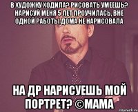 В художку ходила? Рисовать умеешь? Нарисуй меня 5 лет проучилась, вне одной работы дома не нарисовала На др нарисуешь мой портрет? ©мама