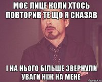 Моє лице коли хтось повторив те що я сказав І на нього більше звернули уваги ніж на мене