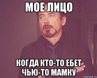 Мое лицо Когда кто-то ебет чью-то мамку