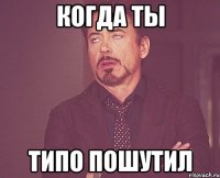 когда ты типо пошутил