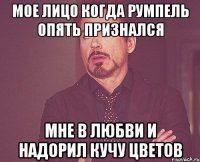 Мое лицо когда Румпель опять признался мне в любви и надорил кучу цветов