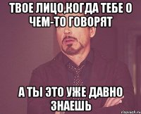 Твое лицо,когда тебе о чем-то говорят А ты это уже давно знаешь