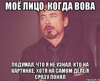 моё лицо, когда вова подумал, что я не узнал, кто на картинке, хотя на самом деле я сразу понял