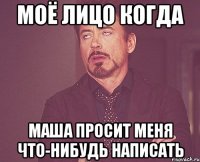 моё лицо когда маша просит меня что-нибудь написать