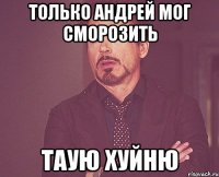 Только Андрей мог сморозить таую ХУЙНЮ