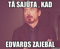 Tā sajūta , kad Edvards zajebal