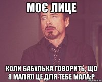 моє лице коли бабулька говорить, що я маля)) це для тебе мала:Р