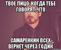 ТВОЕ ЛИЦО, КОГДА ТЕБЕ ГОВОРЯТ, ЧТО САМАРЕНКИН ВСЕХ ВЕРНЕТ ЧЕРЕЗ ГОДИК