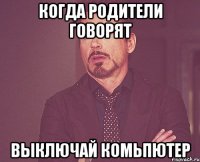 Когда родители говорят Выключай комьпютер