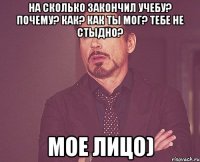 На сколько закончил учебу? Почему? Как? Как ты мог? ТЕБЕ НЕ СТЫДНО? Мое лицо)