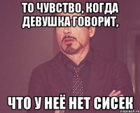 То чувство, когда девушка говорит, что у неё нет сисек