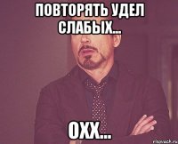 Повторять удел слабых... охх...