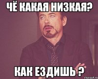 Чё какая низкая? Как ездишь ?