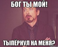 бог ты мой! тыпёрнул на меня?