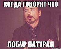 когда говорят что лобур натурал