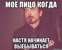 Моё лицо когда Настя начинает выёбываться