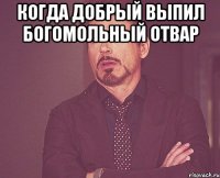 Когда Добрый выпил богомольный отвар 