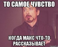 то самое чувство когда Макс что-то рассказывает