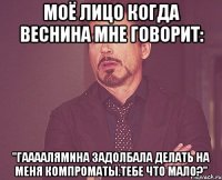 Моё лицо когда Веснина мне говорит: "Гаааалямина задолбала делать на меня компроматы.Тебе что мало?"