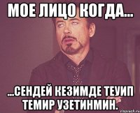 Мое лицо когда... ...сендей кезимде теуип темир узетинмин.