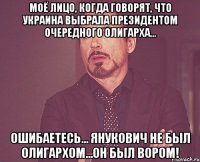 Моё лицо, когда говорят, что Украина выбрала президентом очередного олигарха... Ошибаетесь... Янукович не был олигархом...Он был ВОРОМ!