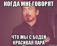 Когда мне говорят Что мы с Бодей красивая пара