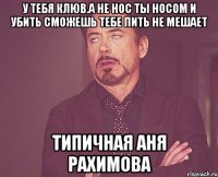 У ТЕБЯ КЛЮВ.А НЕ НОС ТЫ НОСОМ И УБИТЬ СМОЖЕШЬ ТЕБЕ ПИТЬ НЕ МЕШАЕТ ТИПИЧНАЯ АНЯ РАХИМОВА