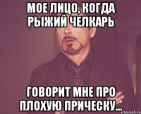 Мое лицо, когда рыжий челкарь говорит мне про плохую прическу...