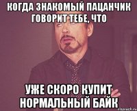 когда знакомый пацанчик говорит тебе, что уже скоро купит нормальный байк