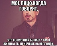 Мое лицо,когда говорят, Что выпускной бывает 1 раз в жизни.А ты не хочешь на него идти.