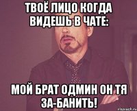 Твоё лицо когда видешь в чате: мой брат Одмин он тя за-банить!