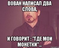 Вован написал два слова, и говорит : "где мои монетки"...