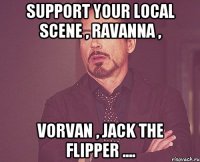 support your local scene , ravanna , vorvan , jack the flipper ....