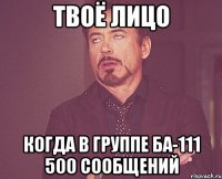 твоё лицо когда в группе БА-111 500 сообщений