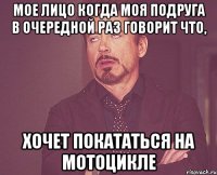 Мое лицо когда моя подруга в очередной раз говорит что, Хочет покататься на мотоцикле