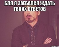 Бля я заебался ждать твоих ответов 