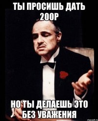 ты просишь дать 200р но ты делаешь это без уважения