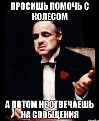 Просишь помочь с колесом а потом не отвечаешь на сообщения