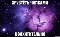 ХРУСТЕТЬ ЧИПСАМИ ВОСХИТИТЕЛЬНО