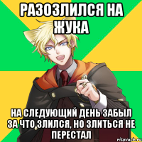 Разозлился на Жука На следующий день забыл за что злился, но злиться не перестал