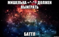 Мишелька =^-^= Должен выиграть баттл