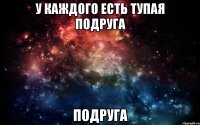 У каждого есть тупая подруга подруга