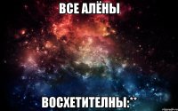 Все Алёны Восхетителны:**