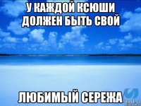 у каждой ксюши должен быть свой любимый сережа