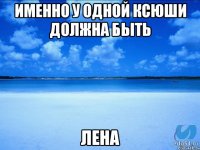 Именно у одной Ксюши должна быть Лена