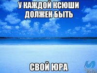 У КАЖДОЙ КСЮШИ ДОЛЖЕН БЫТЬ СВОЙ ЮРА