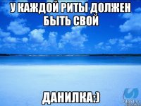 У каждой Риты должен быть свой Данилка:)