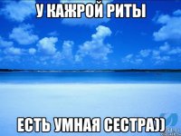 у кажрой риты есть умная сестра))